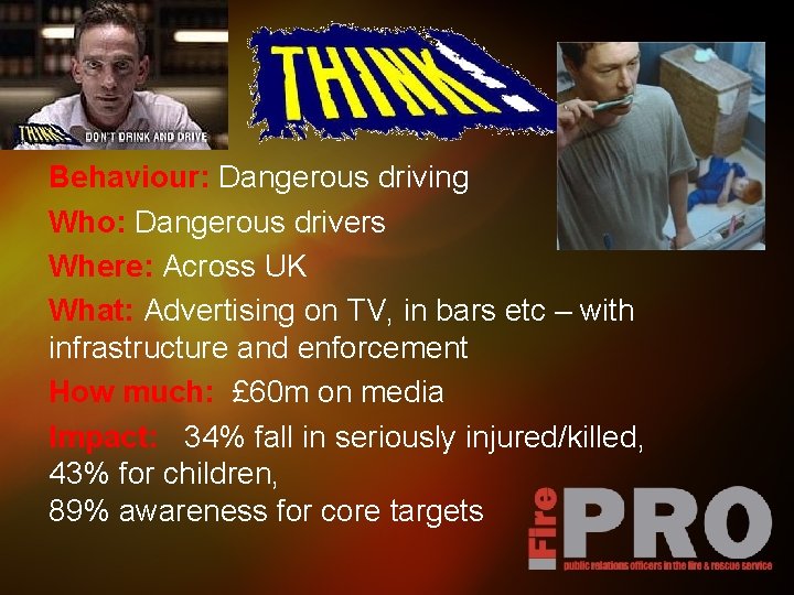 Behaviour: Dangerous driving Who: Dangerous drivers Where: Across UK What: Advertising on TV, in