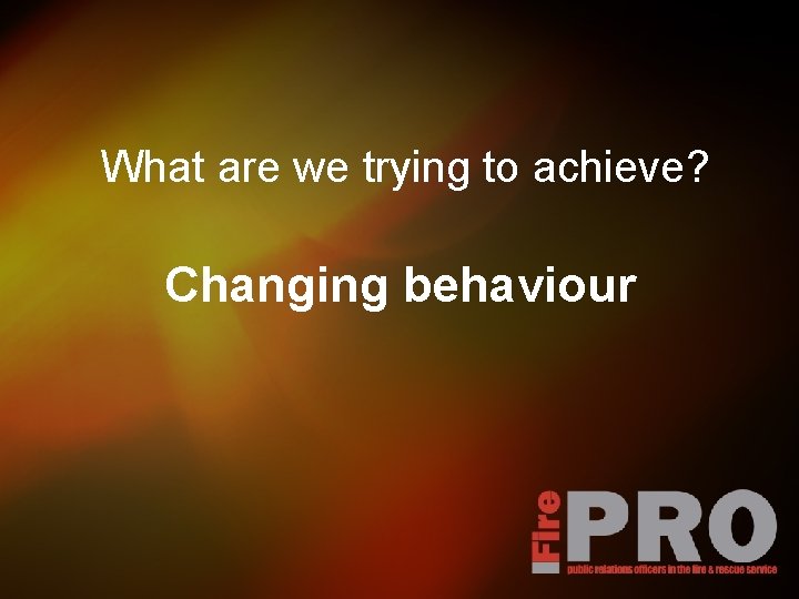 What are we trying to achieve? Changing behaviour 