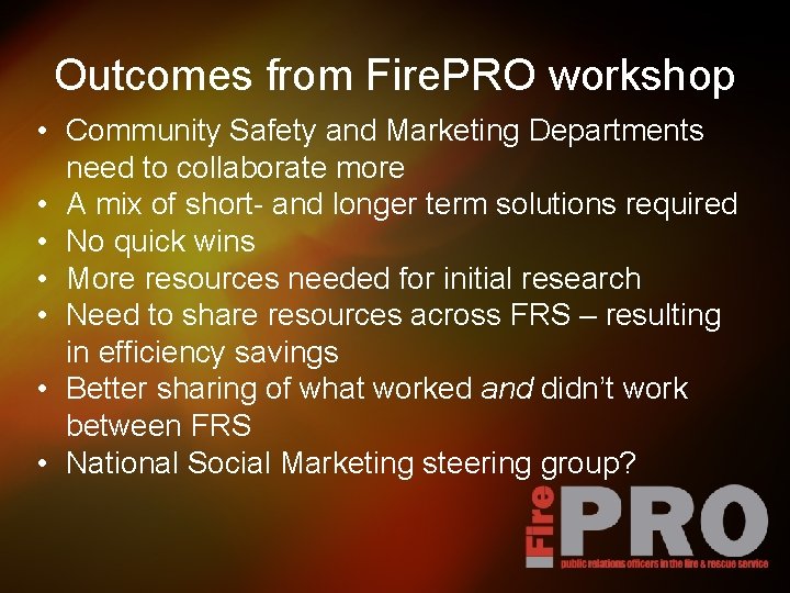 Outcomes from Fire. PRO workshop • Community Safety and Marketing Departments need to collaborate