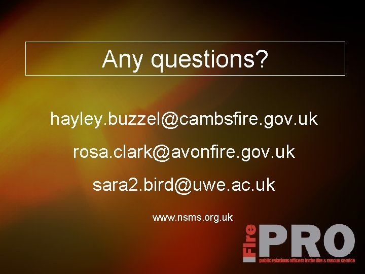 Any questions? hayley. buzzel@cambsfire. gov. uk rosa. clark@avonfire. gov. uk sara 2. bird@uwe. ac.