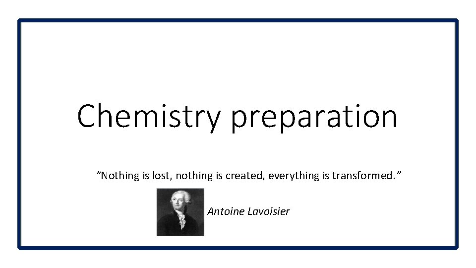 Chemistry preparation “Nothing is lost, nothing is created, everything is transformed. ” Antoine Lavoisier Chemistry preparation “Nothing is lost, nothing is created, everything is transformed. ” Antoine Lavoisier