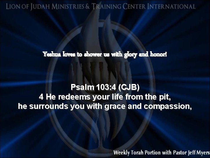 Yeshua loves to shower us with glory and honor! Psalm 103: 4 (CJB) 4
