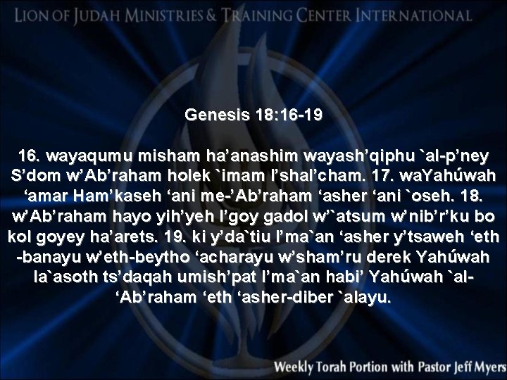 Genesis 18: 16 -19 16. wayaqumu misham ha’anashim wayash’qiphu `al-p’ney S’dom w’Ab’raham holek `imam