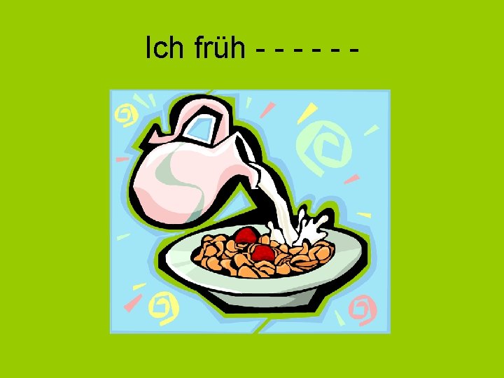 Ich früh - - - 