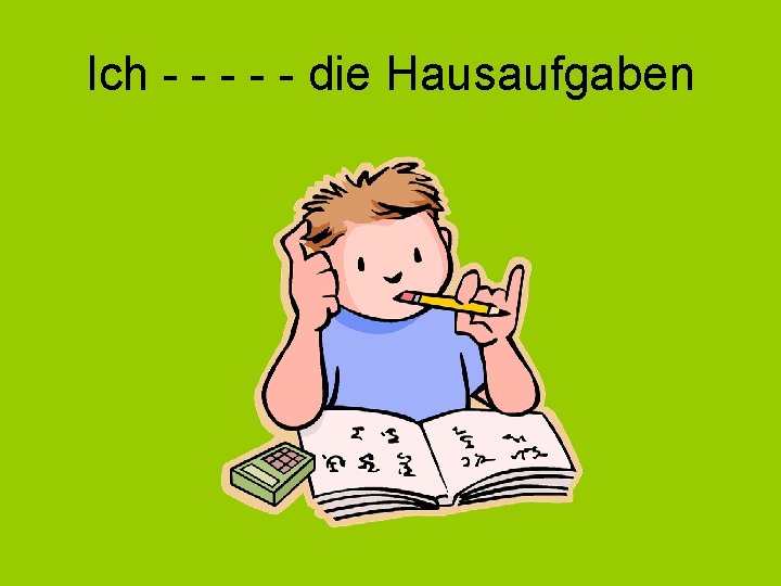 Ich - - - die Hausaufgaben 