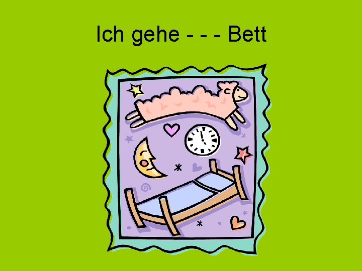 Ich gehe - - - Bett 