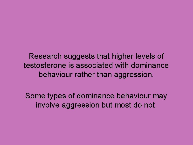 Research suggests that higher levels of testosterone is associated with dominance behaviour rather than