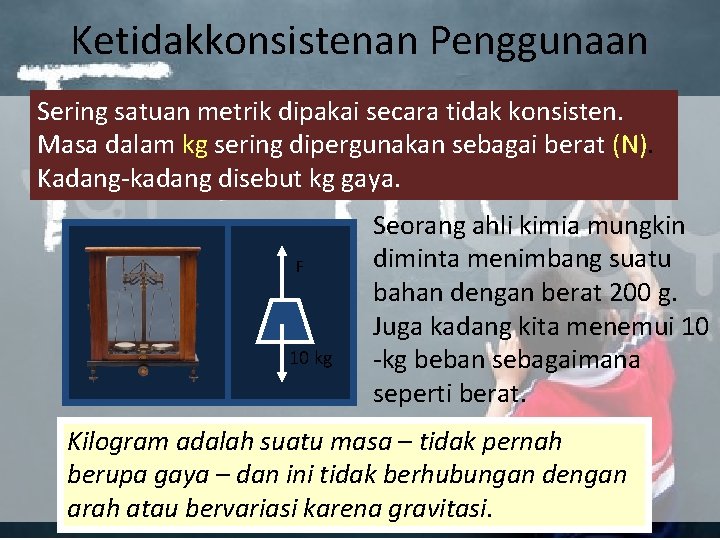 Ketidakkonsistenan Penggunaan Sering satuan metrik dipakai secara tidak konsisten. Masa dalam kg sering dipergunakan