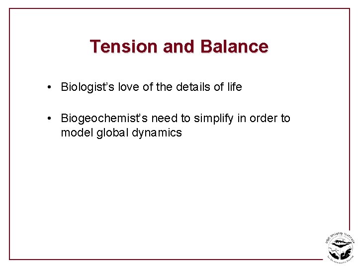 Tension and Balance • Biologist’s love of the details of life • Biogeochemist’s need