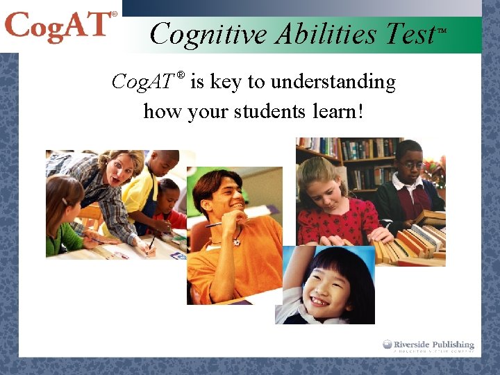 Cognitive Abilities Test Cog. AT ® is key to understanding how your students learn!