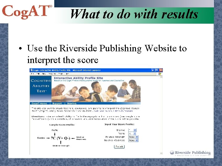 What to do with results • Use the Riverside Publishing Website to interpret the