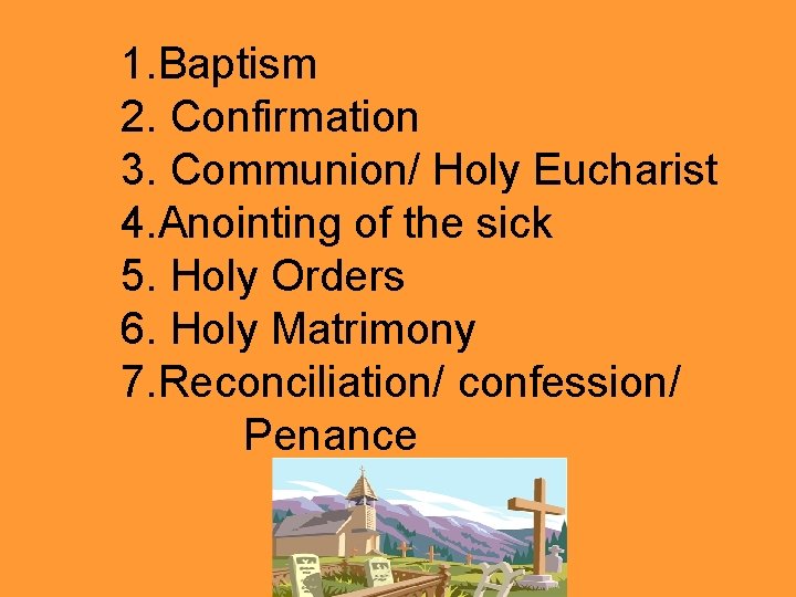 1. Baptism 2. Confirmation 3. Communion/ Holy Eucharist 4. Anointing of the sick 5.