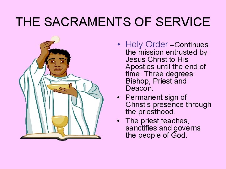THE SACRAMENTS OF SERVICE • Holy Order –Continues the mission entrusted by Jesus Christ