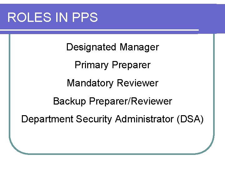 ROLES IN PPS Designated Manager Primary Preparer Mandatory Reviewer Backup Preparer/Reviewer Department Security Administrator