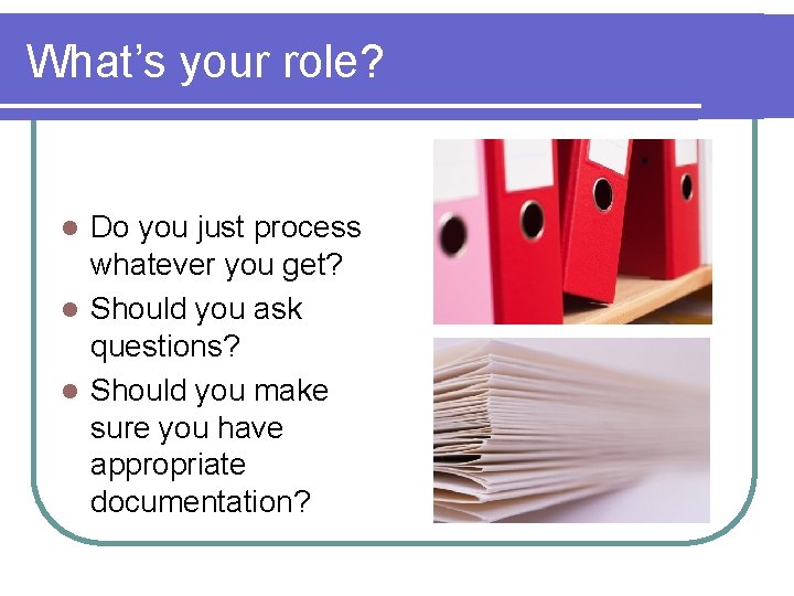 What’s your role? Do you just process whatever you get? l Should you ask