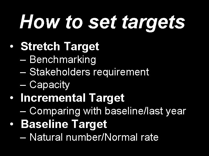 How to set targets • Stretch Target – Benchmarking – Stakeholders requirement – Capacity