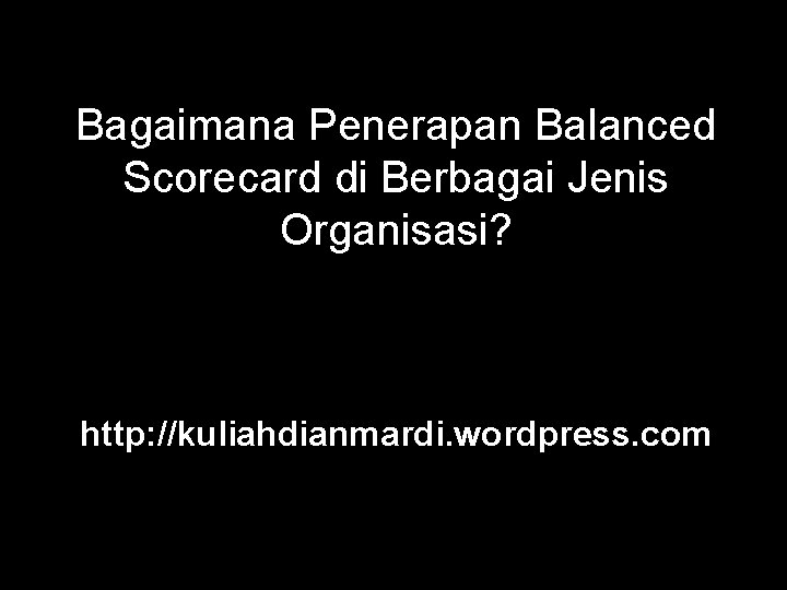Bagaimana Penerapan Balanced Scorecard di Berbagai Jenis Organisasi? http: //kuliahdianmardi. wordpress. com 