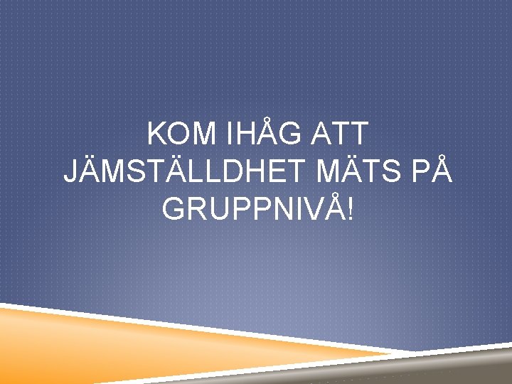 KOM IHÅG ATT JÄMSTÄLLDHET MÄTS PÅ GRUPPNIVÅ! 