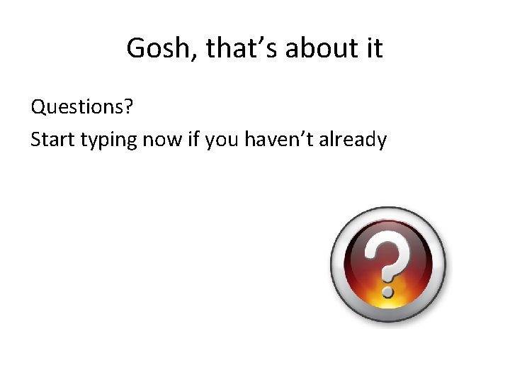Gosh, that’s about it Questions? Start typing now if you haven’t already 