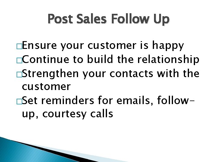 Post Sales Follow Up �Ensure your customer is happy �Continue to build the relationship