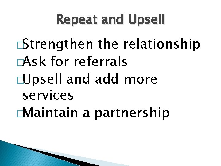 Repeat and Upsell �Strengthen the relationship �Ask for referrals �Upsell and add more services