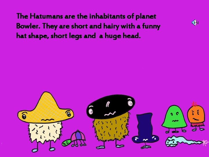 The Hatumans are the inhabitants of planet Bowler. They are short and hairy with