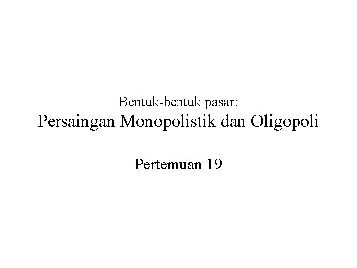 Bentuk-bentuk pasar: Persaingan Monopolistik dan Oligopoli Pertemuan 19 