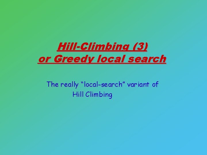 Hill-Climbing (3) or Greedy local search The really “local-search” variant of Hill Climbing 