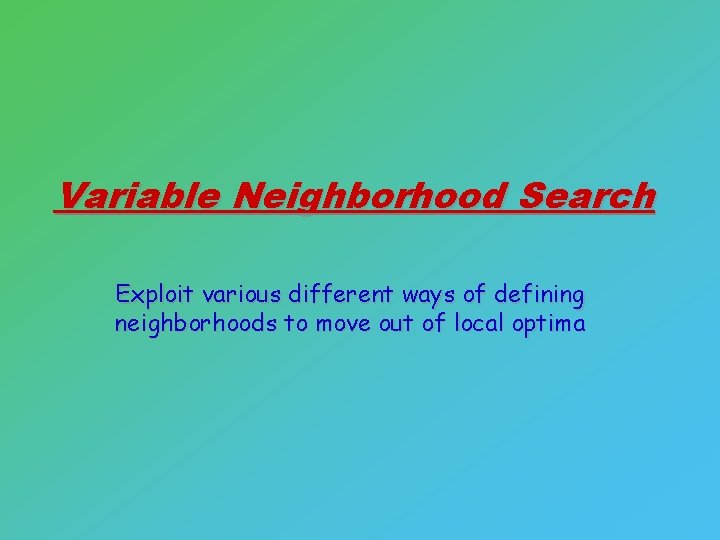 Variable Neighborhood Search Exploit various different ways of defining neighborhoods to move out of