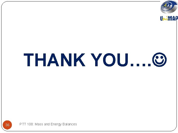 THANK YOU…. 36 PTT 108: Mass and Energy Balances 