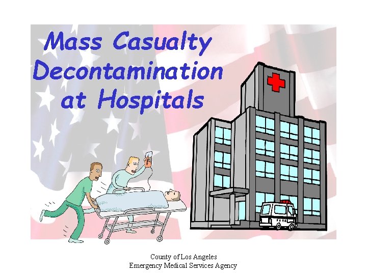 Mass Casualty Decontamination at Hospitals County of Los Angeles Emergency Medical Services Agency 