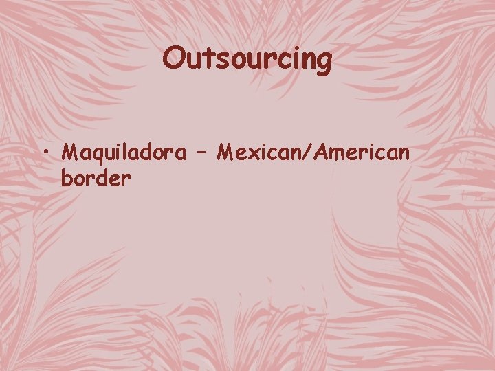 Outsourcing • Maquiladora – Mexican/American border 