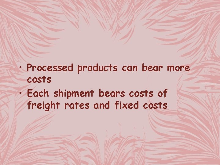  • Processed products can bear more costs • Each shipment bears costs of