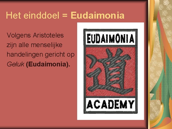 Het einddoel = Eudaimonia Volgens Aristoteles zijn alle menselijke handelingen gericht op Geluk (Eudaimonia).