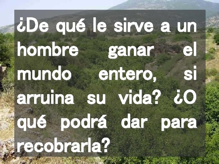 ¿De qué le sirve a un hombre ganar el mundo entero, si arruina su