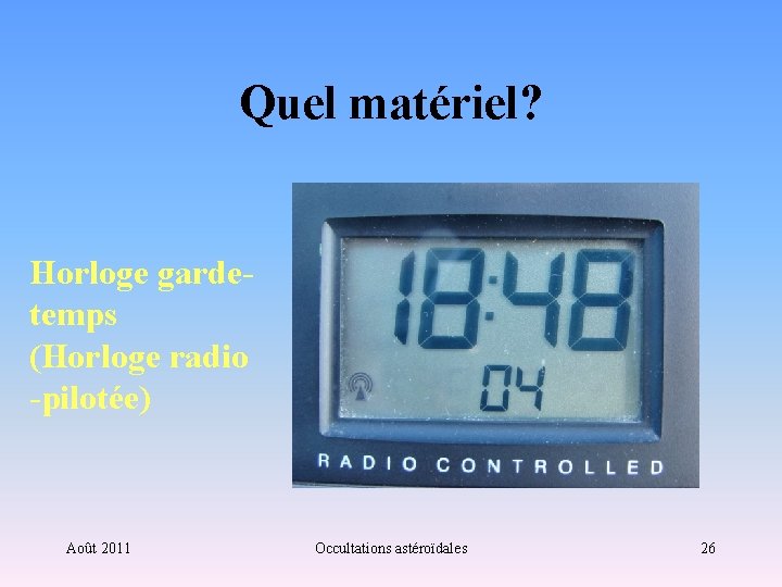 Quel matériel? Horloge gardetemps (Horloge radio -pilotée) Août 2011 Occultations astéroïdales 26 