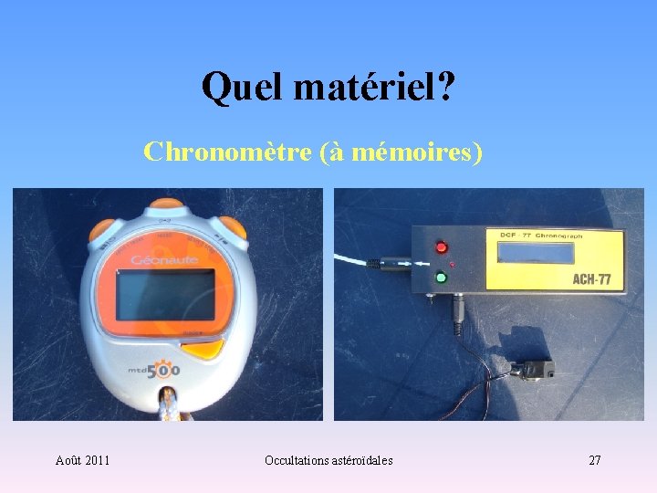 Quel matériel? Chronomètre (à mémoires) Août 2011 Occultations astéroïdales 27 