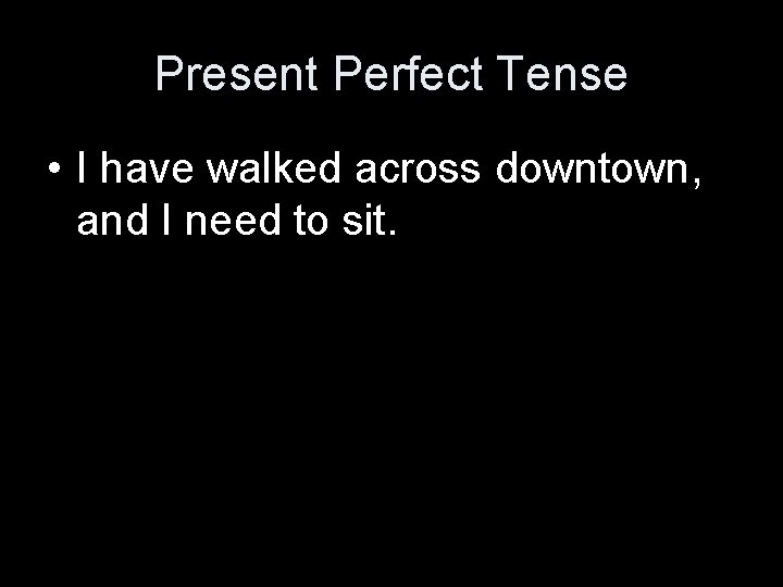 Present Perfect Tense • I have walked across downtown, and I need to sit.