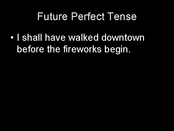 Future Perfect Tense • I shall have walked downtown before the fireworks begin. 