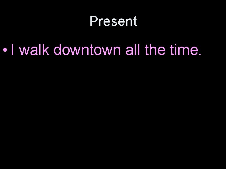 Present • I walk downtown all the time. 