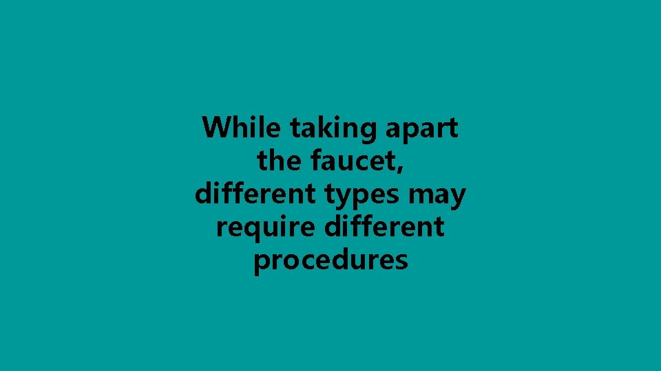 While taking apart the faucet, different types may require different procedures 