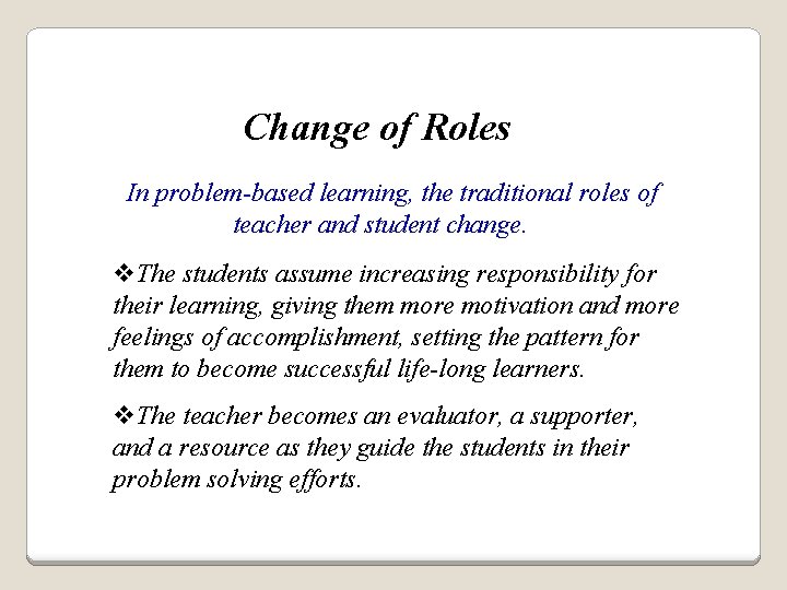 Change of Roles In problem-based learning, the traditional roles of teacher and student change. Change of Roles In problem-based learning, the traditional roles of teacher and student change.