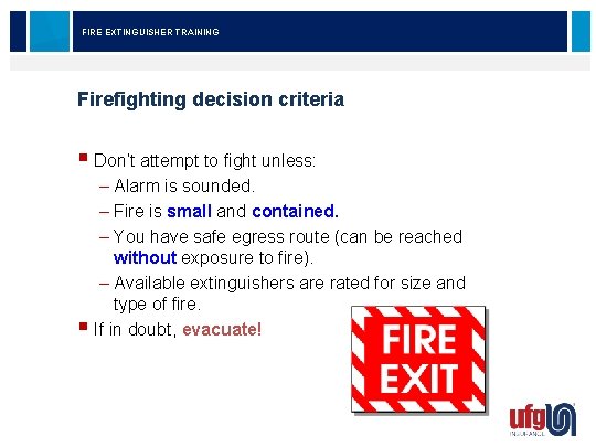 FIRE EXTINGUISHER TRAINING Firefighting decision criteria § Don’t attempt to fight unless: – Alarm