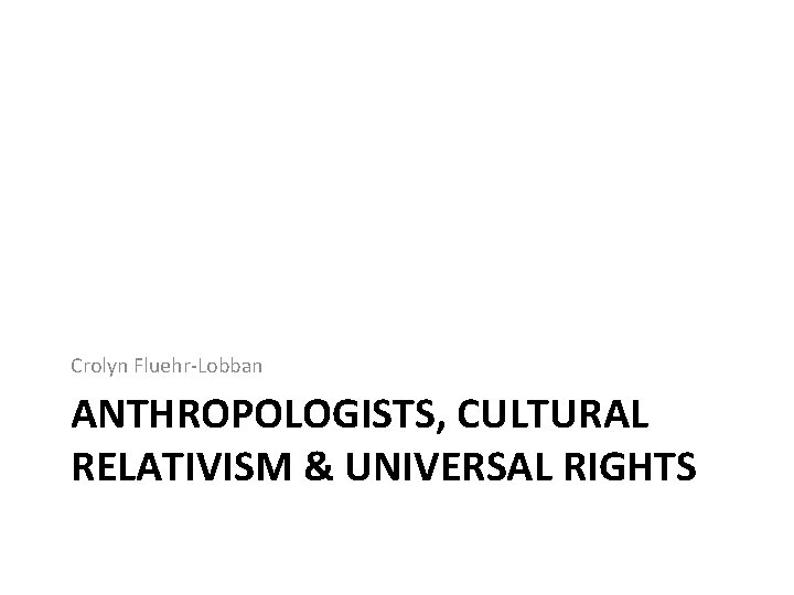 Crolyn Fluehr-Lobban ANTHROPOLOGISTS, CULTURAL RELATIVISM & UNIVERSAL RIGHTS 