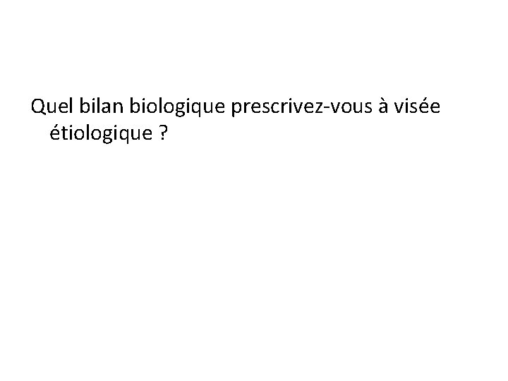 Quel bilan biologique prescrivez-vous à visée étiologique ? 