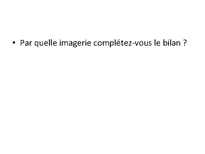  • Par quelle imagerie complétez-vous le bilan ? 