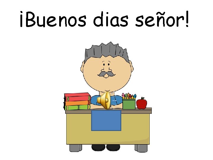 ¡Buenos dias señor!  ¡Buenos dias señor!