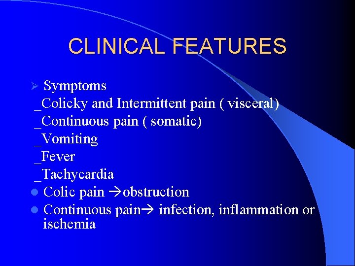 CLINICAL FEATURES Symptoms _Colicky and Intermittent pain ( visceral) _Continuous pain ( somatic) _Vomiting