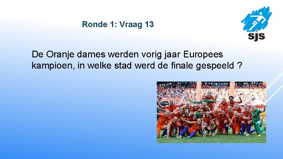  Ronde 1: Vraag 13 De Oranje dames werden vorig jaar Europees kampioen, in