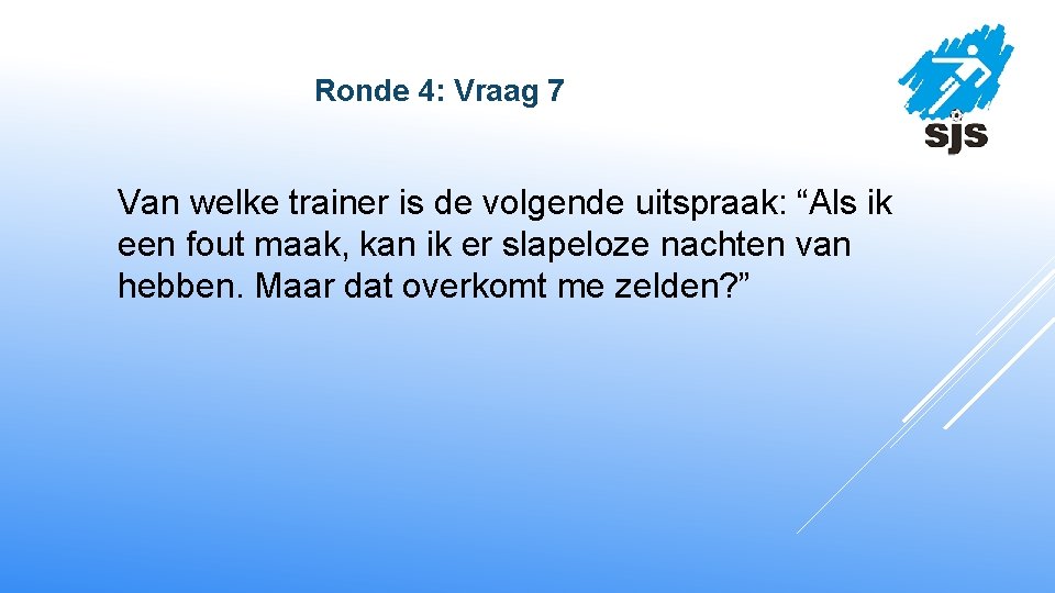  Ronde 4: Vraag 7 Van welke trainer is de volgende uitspraak: “Als ik